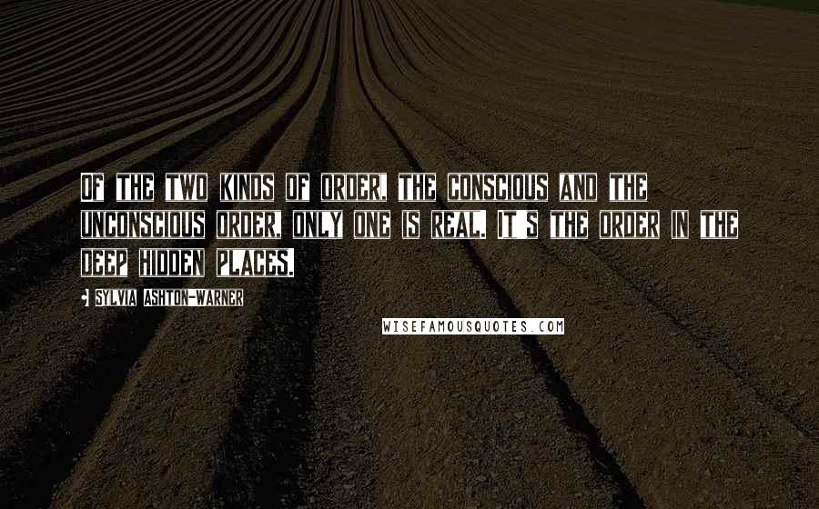 Sylvia Ashton-Warner Quotes: Of the two kinds of order, the conscious and the unconscious order, only one is real. It's the order in the deep hidden places.
