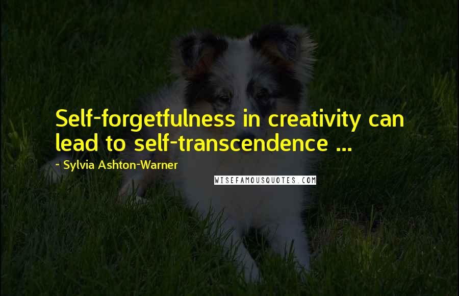 Sylvia Ashton-Warner Quotes: Self-forgetfulness in creativity can lead to self-transcendence ...