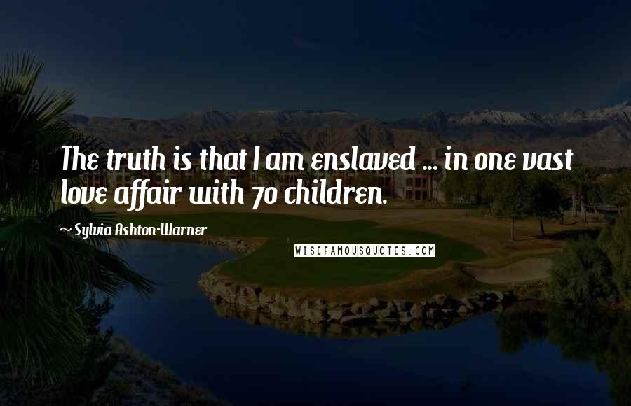 Sylvia Ashton-Warner Quotes: The truth is that I am enslaved ... in one vast love affair with 70 children.