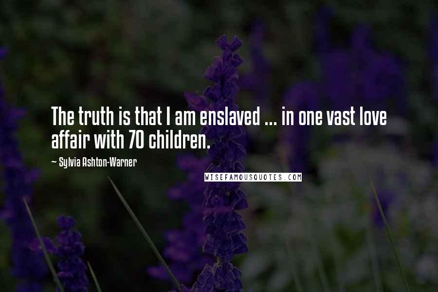 Sylvia Ashton-Warner Quotes: The truth is that I am enslaved ... in one vast love affair with 70 children.