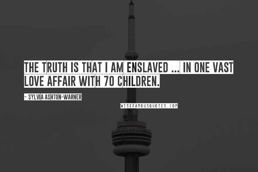 Sylvia Ashton-Warner Quotes: The truth is that I am enslaved ... in one vast love affair with 70 children.