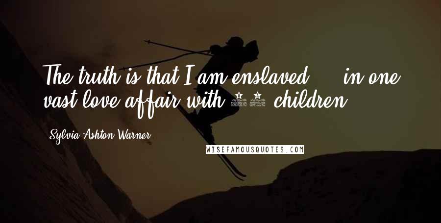 Sylvia Ashton-Warner Quotes: The truth is that I am enslaved ... in one vast love affair with 70 children.