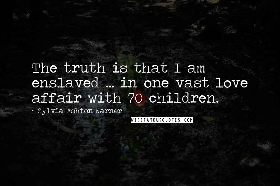 Sylvia Ashton-Warner Quotes: The truth is that I am enslaved ... in one vast love affair with 70 children.