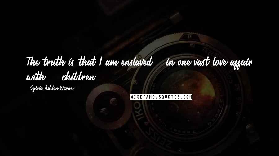 Sylvia Ashton-Warner Quotes: The truth is that I am enslaved ... in one vast love affair with 70 children.