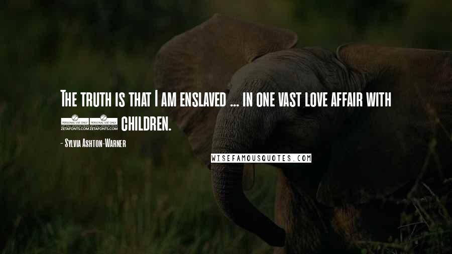 Sylvia Ashton-Warner Quotes: The truth is that I am enslaved ... in one vast love affair with 70 children.