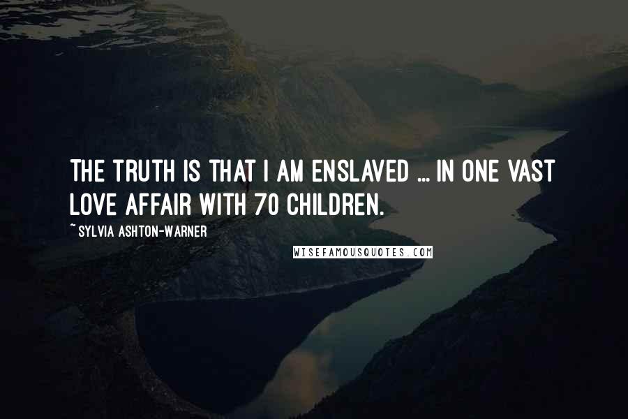 Sylvia Ashton-Warner Quotes: The truth is that I am enslaved ... in one vast love affair with 70 children.