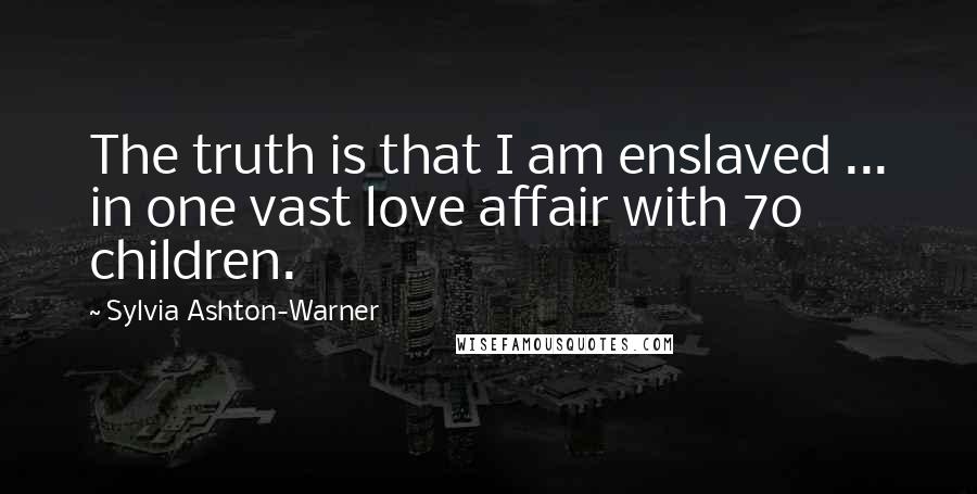 Sylvia Ashton-Warner Quotes: The truth is that I am enslaved ... in one vast love affair with 70 children.