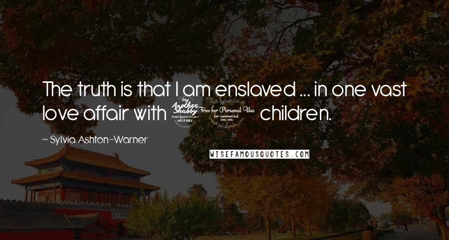 Sylvia Ashton-Warner Quotes: The truth is that I am enslaved ... in one vast love affair with 70 children.