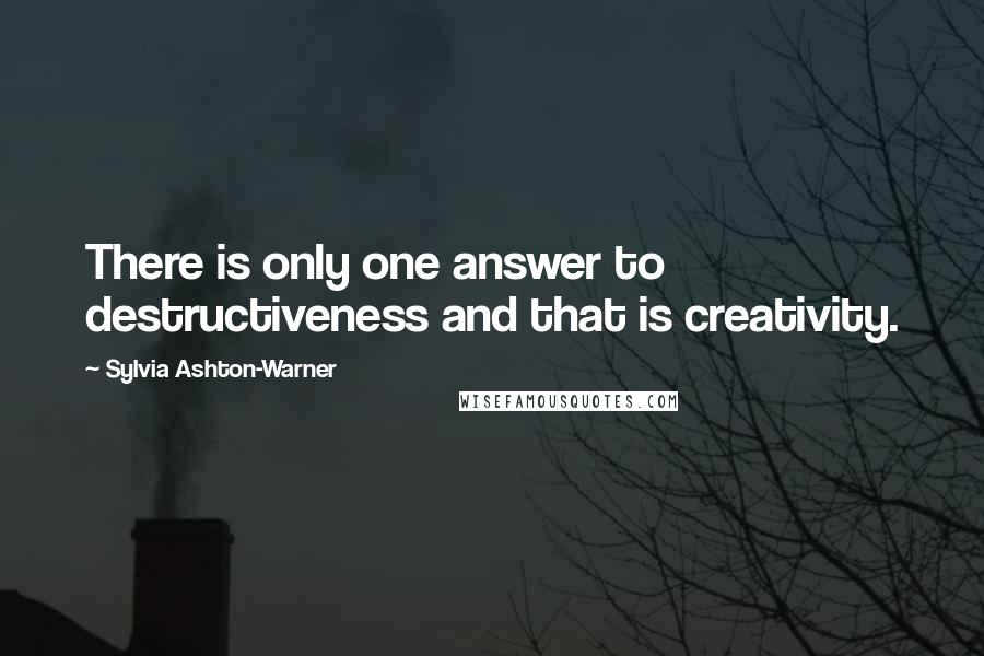 Sylvia Ashton-Warner Quotes: There is only one answer to destructiveness and that is creativity.
