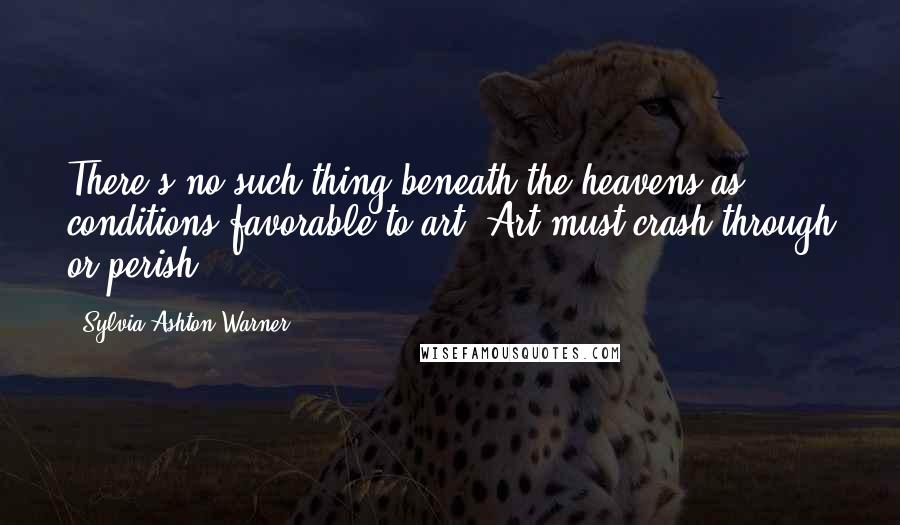 Sylvia Ashton-Warner Quotes: There's no such thing beneath the heavens as conditions favorable to art. Art must crash through or perish.