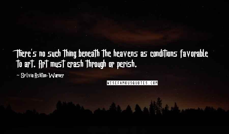 Sylvia Ashton-Warner Quotes: There's no such thing beneath the heavens as conditions favorable to art. Art must crash through or perish.