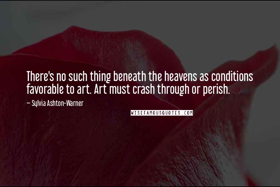 Sylvia Ashton-Warner Quotes: There's no such thing beneath the heavens as conditions favorable to art. Art must crash through or perish.