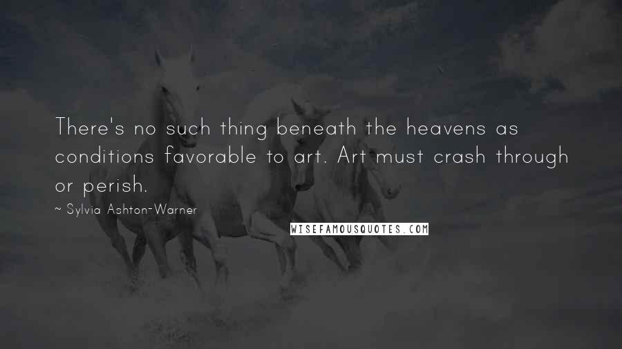 Sylvia Ashton-Warner Quotes: There's no such thing beneath the heavens as conditions favorable to art. Art must crash through or perish.