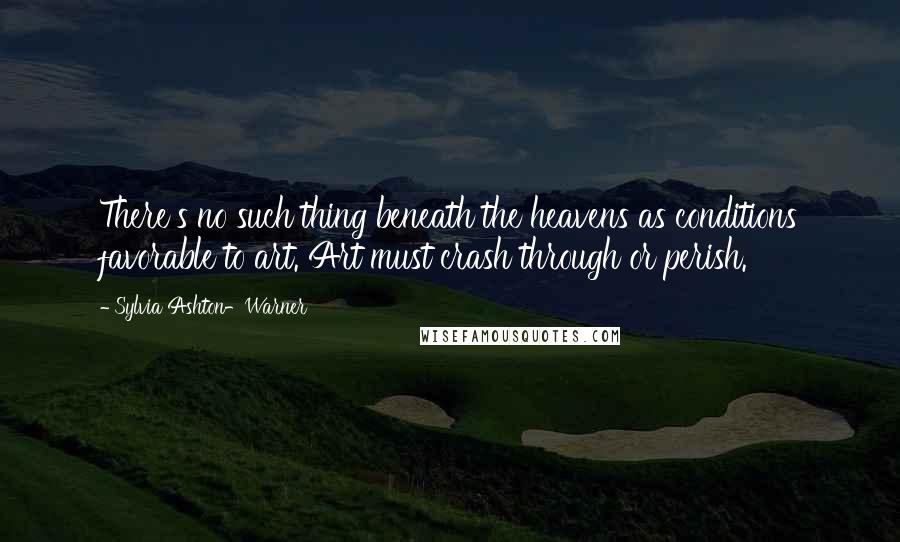 Sylvia Ashton-Warner Quotes: There's no such thing beneath the heavens as conditions favorable to art. Art must crash through or perish.