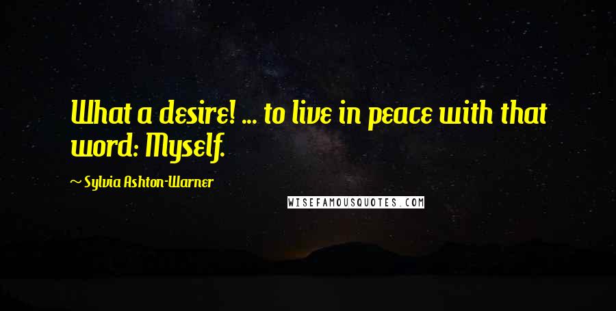 Sylvia Ashton-Warner Quotes: What a desire! ... to live in peace with that word: Myself.