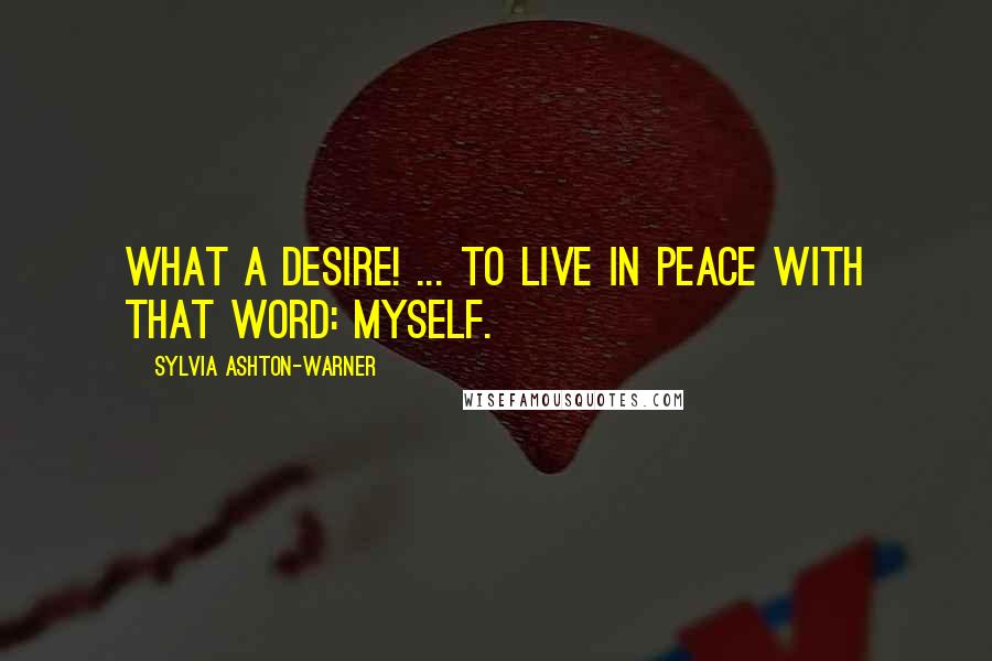 Sylvia Ashton-Warner Quotes: What a desire! ... to live in peace with that word: Myself.