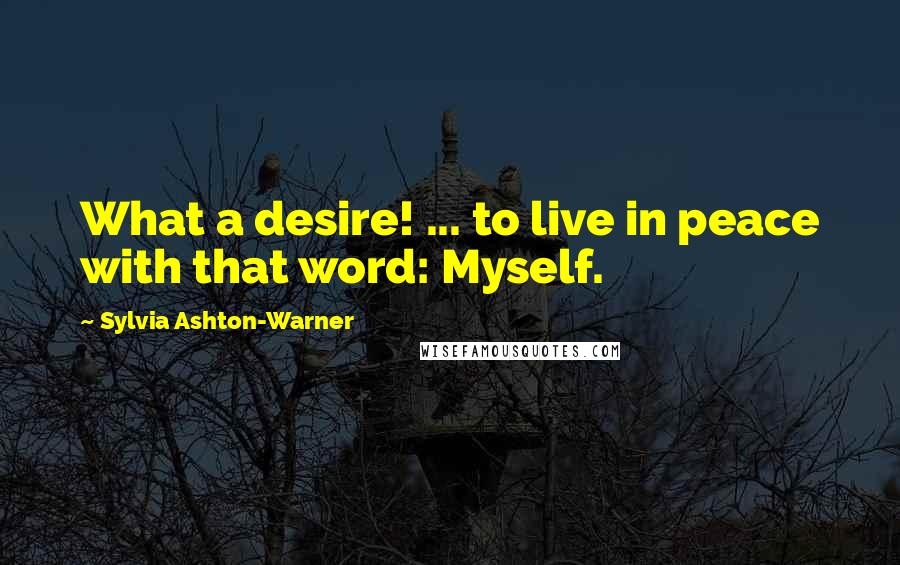 Sylvia Ashton-Warner Quotes: What a desire! ... to live in peace with that word: Myself.