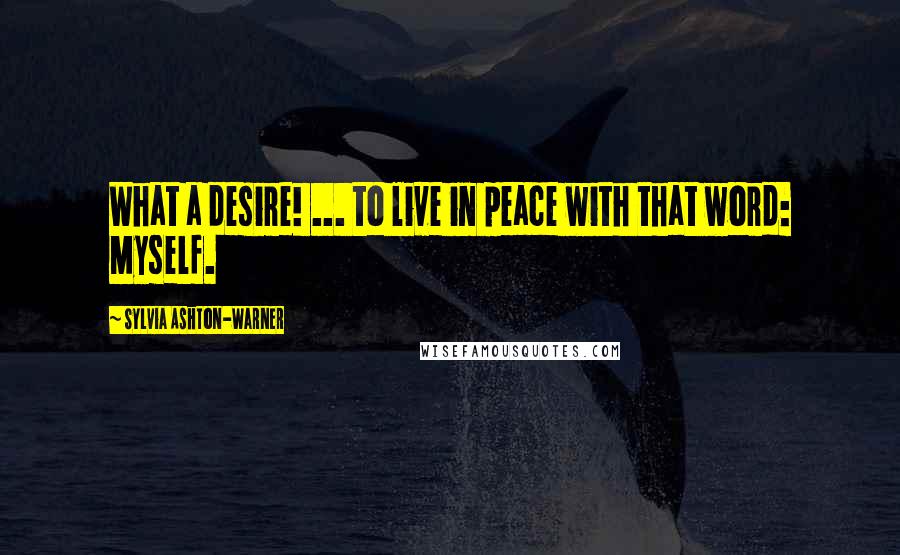 Sylvia Ashton-Warner Quotes: What a desire! ... to live in peace with that word: Myself.