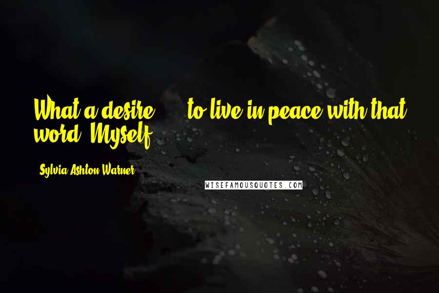 Sylvia Ashton-Warner Quotes: What a desire! ... to live in peace with that word: Myself.