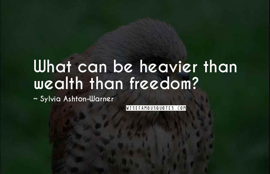 Sylvia Ashton-Warner Quotes: What can be heavier than wealth than freedom?