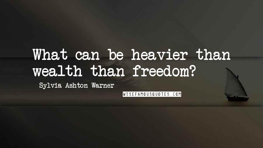 Sylvia Ashton-Warner Quotes: What can be heavier than wealth than freedom?