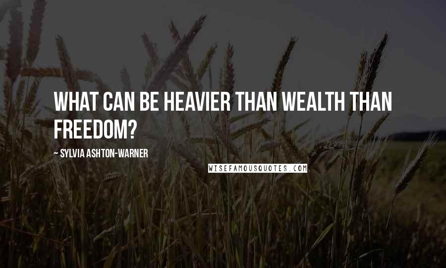 Sylvia Ashton-Warner Quotes: What can be heavier than wealth than freedom?