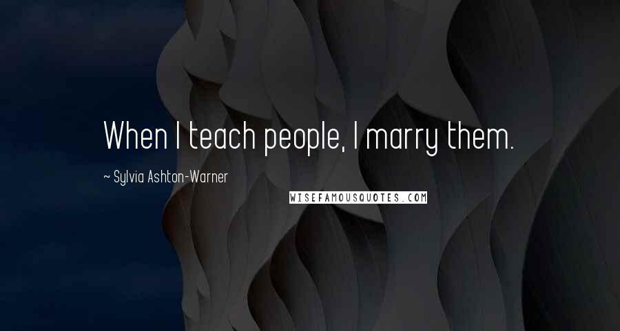 Sylvia Ashton-Warner Quotes: When I teach people, I marry them.