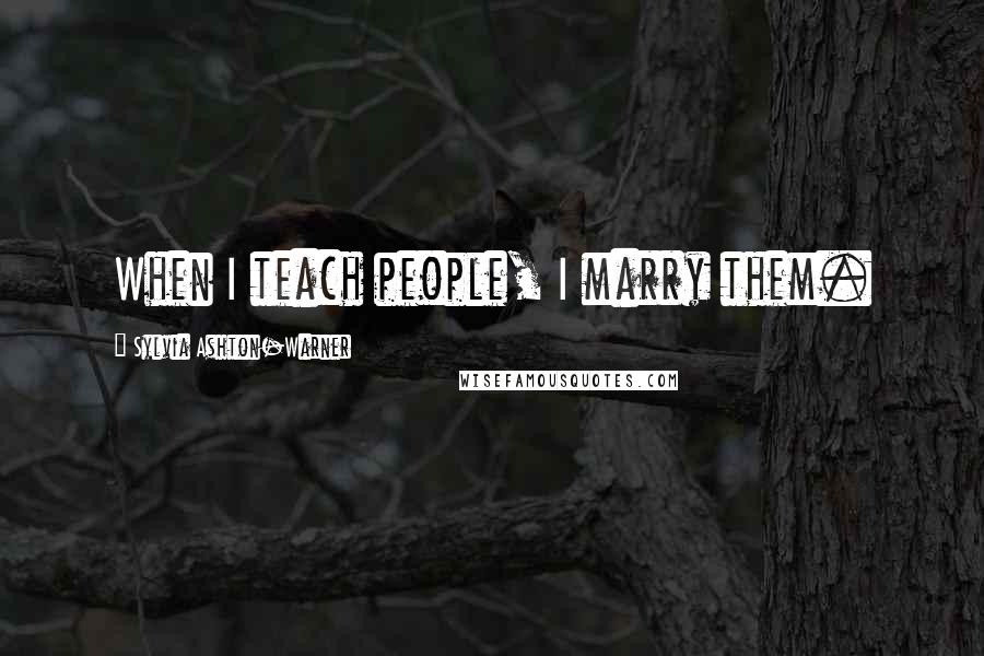 Sylvia Ashton-Warner Quotes: When I teach people, I marry them.