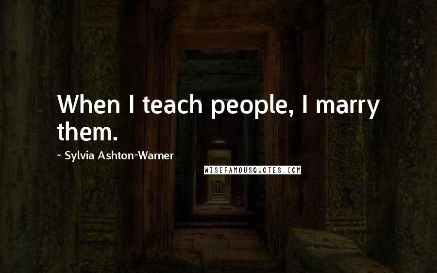 Sylvia Ashton-Warner Quotes: When I teach people, I marry them.