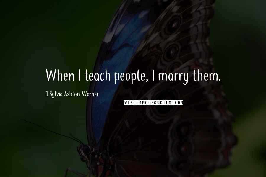 Sylvia Ashton-Warner Quotes: When I teach people, I marry them.