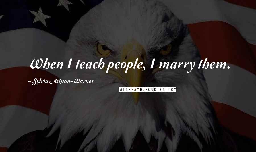 Sylvia Ashton-Warner Quotes: When I teach people, I marry them.