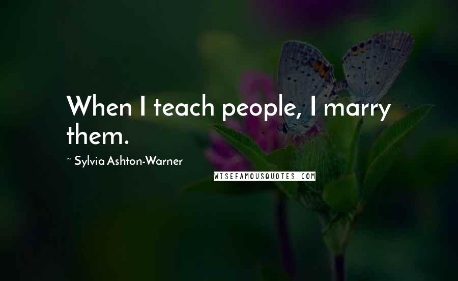 Sylvia Ashton-Warner Quotes: When I teach people, I marry them.