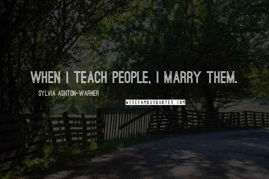 Sylvia Ashton-Warner Quotes: When I teach people, I marry them.