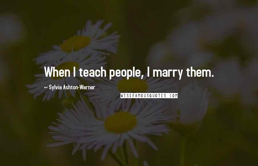 Sylvia Ashton-Warner Quotes: When I teach people, I marry them.