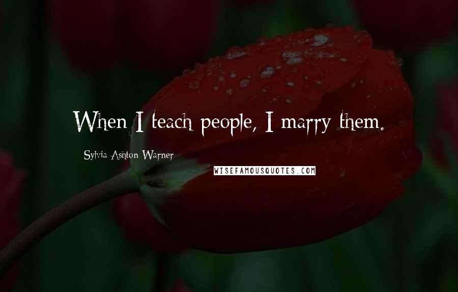 Sylvia Ashton-Warner Quotes: When I teach people, I marry them.