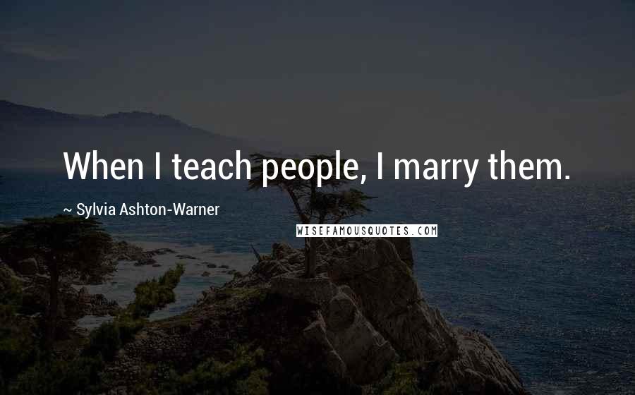 Sylvia Ashton-Warner Quotes: When I teach people, I marry them.
