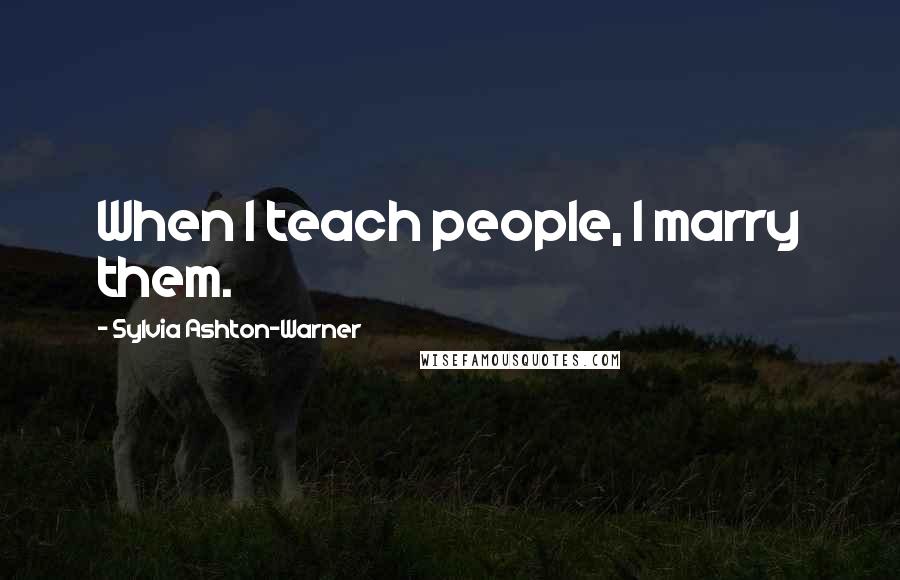 Sylvia Ashton-Warner Quotes: When I teach people, I marry them.