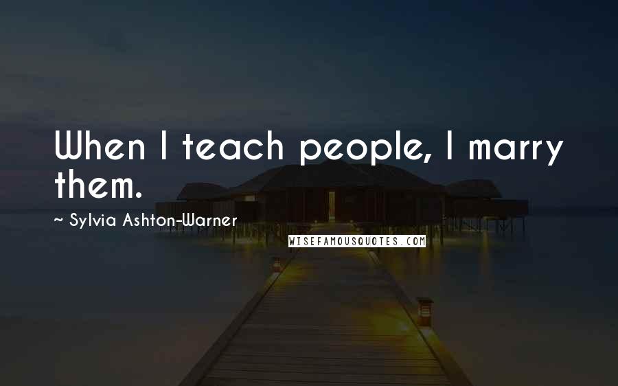 Sylvia Ashton-Warner Quotes: When I teach people, I marry them.