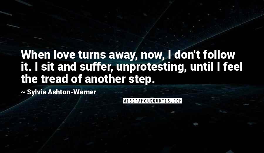 Sylvia Ashton-Warner Quotes: When love turns away, now, I don't follow it. I sit and suffer, unprotesting, until I feel the tread of another step.