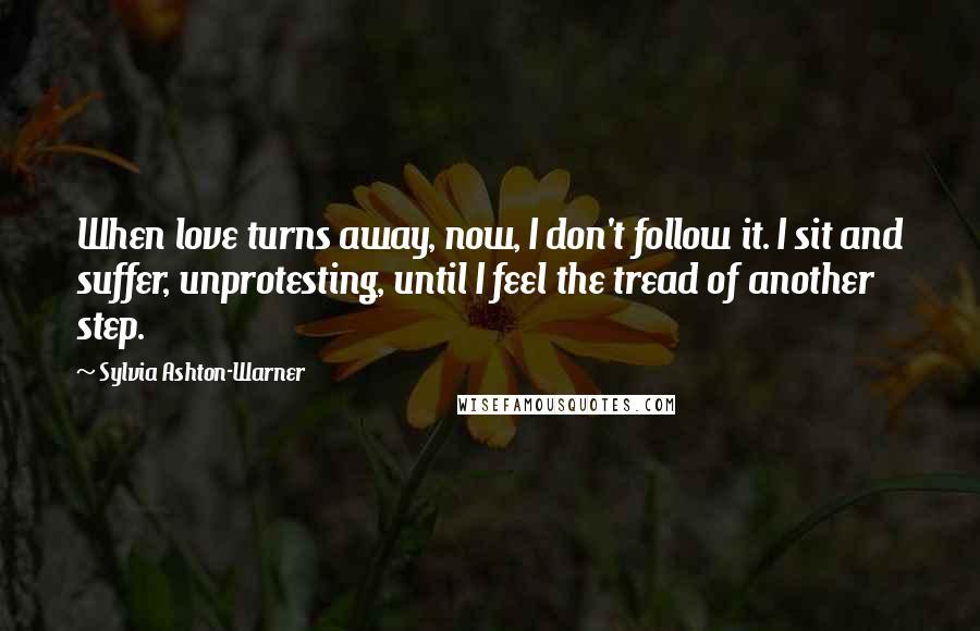 Sylvia Ashton-Warner Quotes: When love turns away, now, I don't follow it. I sit and suffer, unprotesting, until I feel the tread of another step.