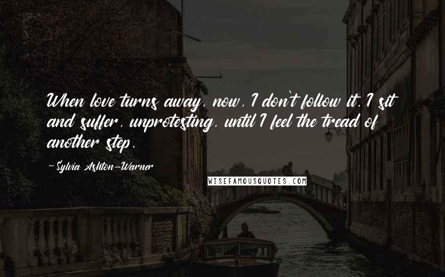 Sylvia Ashton-Warner Quotes: When love turns away, now, I don't follow it. I sit and suffer, unprotesting, until I feel the tread of another step.