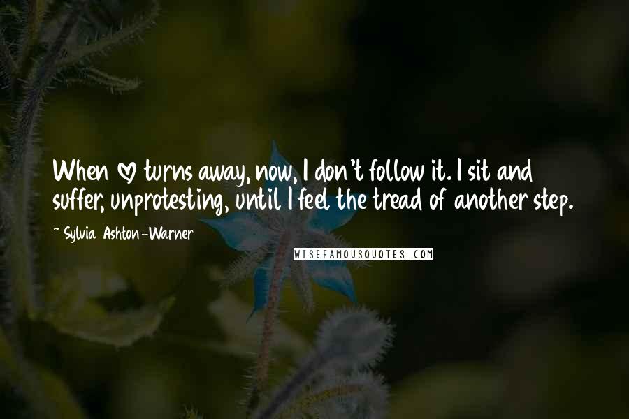 Sylvia Ashton-Warner Quotes: When love turns away, now, I don't follow it. I sit and suffer, unprotesting, until I feel the tread of another step.