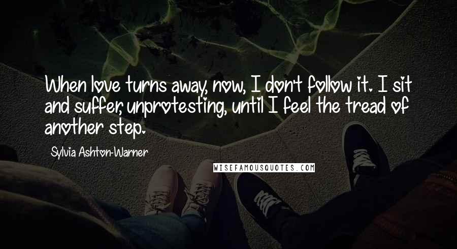 Sylvia Ashton-Warner Quotes: When love turns away, now, I don't follow it. I sit and suffer, unprotesting, until I feel the tread of another step.