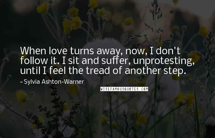 Sylvia Ashton-Warner Quotes: When love turns away, now, I don't follow it. I sit and suffer, unprotesting, until I feel the tread of another step.