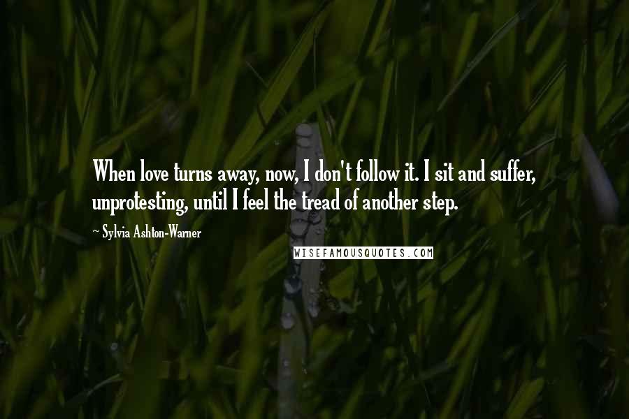 Sylvia Ashton-Warner Quotes: When love turns away, now, I don't follow it. I sit and suffer, unprotesting, until I feel the tread of another step.