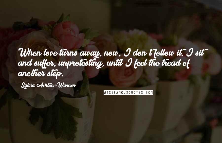 Sylvia Ashton-Warner Quotes: When love turns away, now, I don't follow it. I sit and suffer, unprotesting, until I feel the tread of another step.