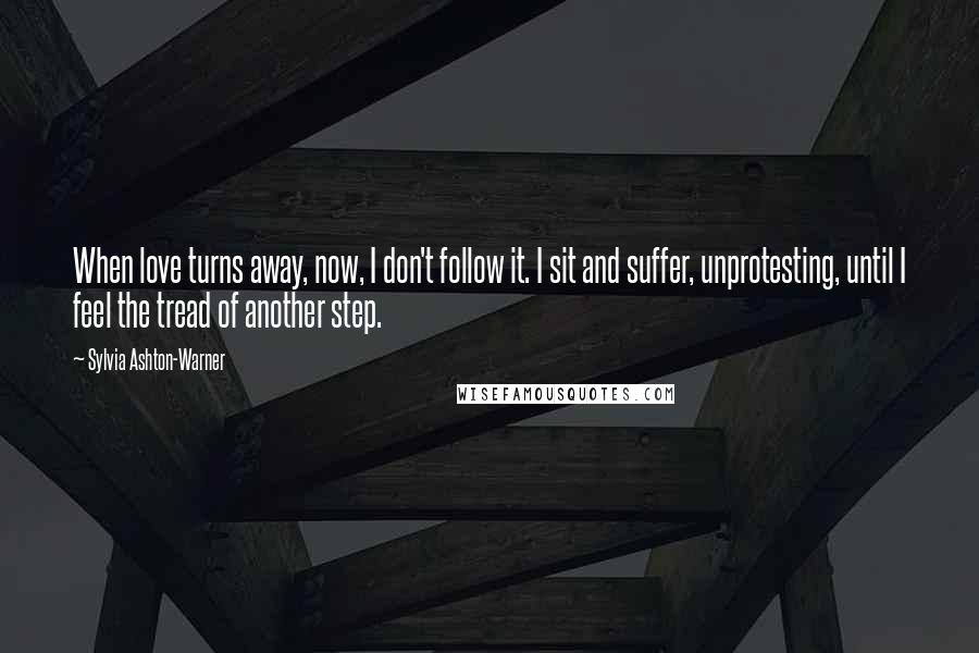 Sylvia Ashton-Warner Quotes: When love turns away, now, I don't follow it. I sit and suffer, unprotesting, until I feel the tread of another step.