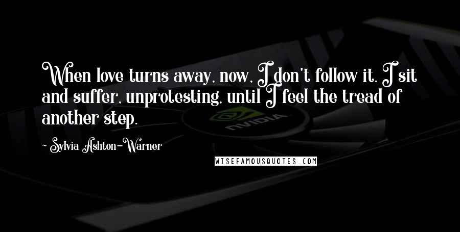 Sylvia Ashton-Warner Quotes: When love turns away, now, I don't follow it. I sit and suffer, unprotesting, until I feel the tread of another step.