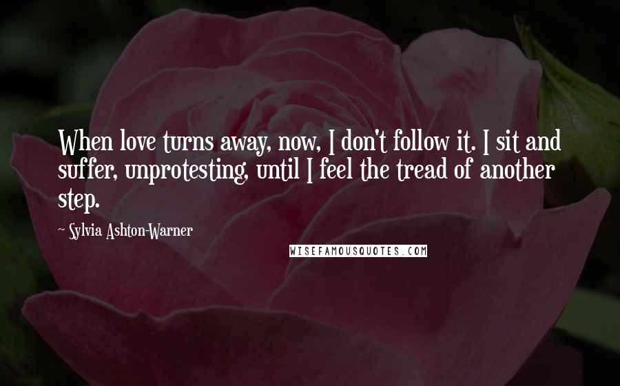 Sylvia Ashton-Warner Quotes: When love turns away, now, I don't follow it. I sit and suffer, unprotesting, until I feel the tread of another step.