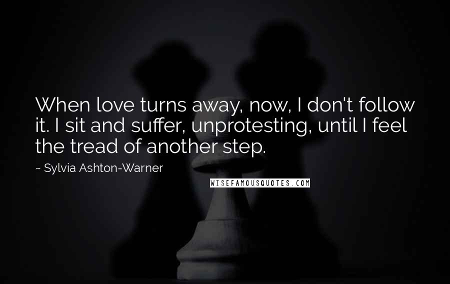 Sylvia Ashton-Warner Quotes: When love turns away, now, I don't follow it. I sit and suffer, unprotesting, until I feel the tread of another step.